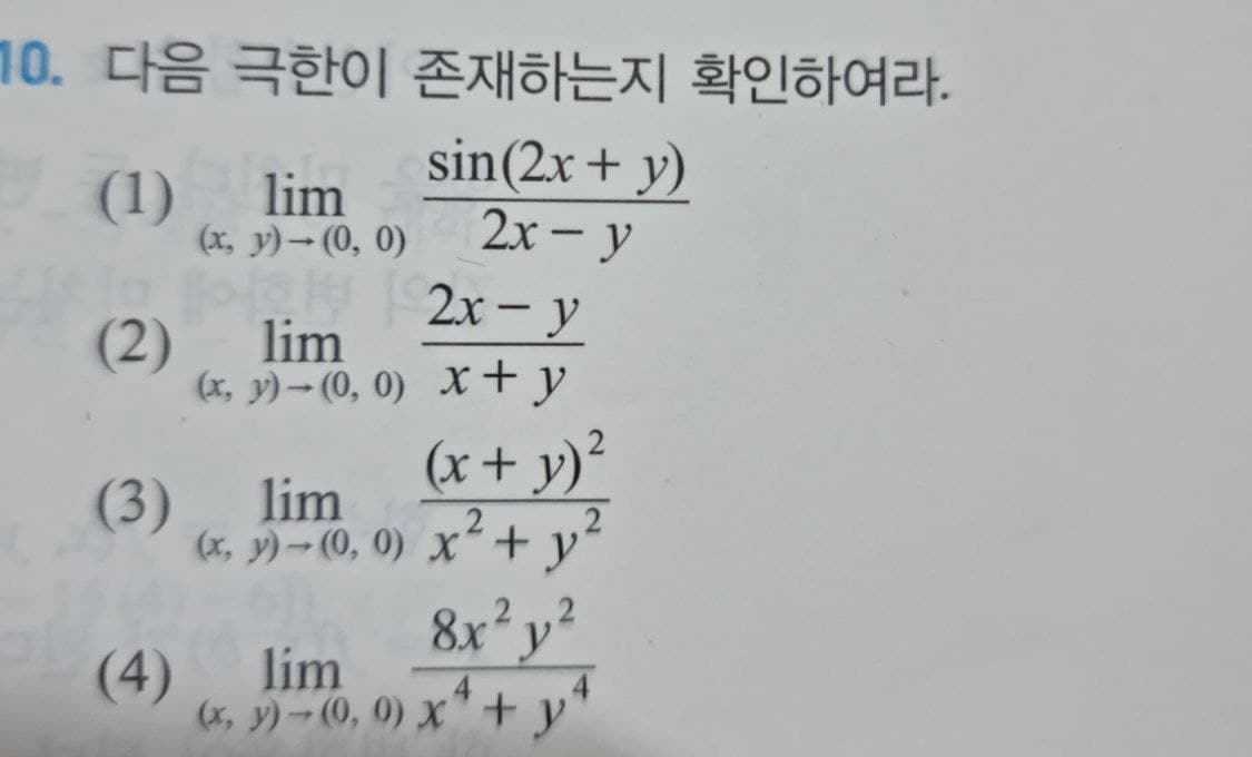 10. 다음 극한이 존재하는지 확인하여라.
sin(2x + y)
2х - у
(1)
lim
(x, y)-(0, 0)
|
2x - y
|
(2)
lim
(x, y)– (0, 0) x+ y
(x+ y)²
(3)
lim
(x, y)→ (0, 0) X“+
y
8x? y?
(4)
lim
(x, y)-(0, 0) X"+ y
