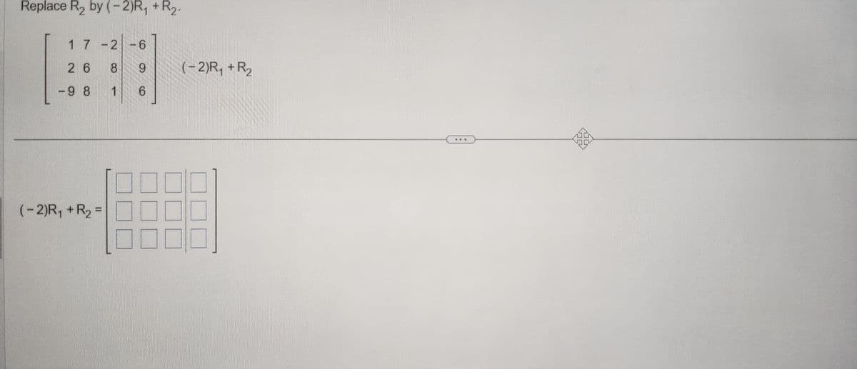 Replace R₂ by (-2)R₁ + R₂.
17-2
2 6 8
1
- 9 8
(-2) R₁ + R₂ =
-6
9
6
(-2)R₁ + R₂