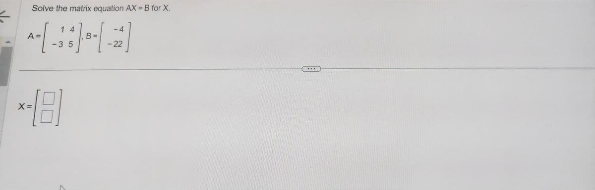 =
Solve the matrix equation AX= B for X.
14
=
A-[-33] ⁰ - [ -
B =
х
1.8
-4
- 22