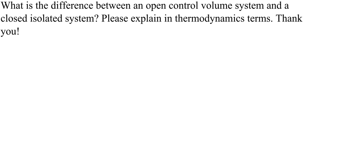 What is the difference between an open control volume system and a
closed isolated system? Please explain in thermodynamics terms. Thank
you!
