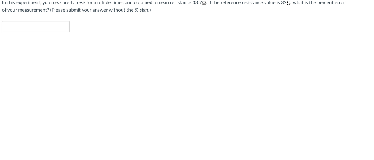 In this experiment, you measured a resistor multiple times and obtained a mean resistance 33.7N. If the reference resistance value is 32N, what is the percent error
of your measurement? (Please submit your answer without the % sign.)
