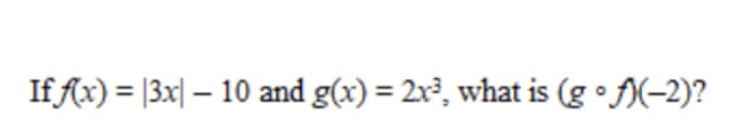 If Ax) = |3x| – 10 and g(x) = 2x³, what is (g • f)(-2)?
