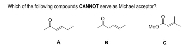 Which of the following compounds CANNOT serve as Michael acceptor?
MeO
A
B
