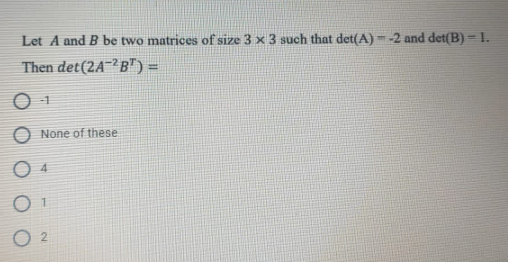 Let A and B be two matrices of size 3 x 3 such that det(A) =-2 and det(B) = 1.
Then det(2A¯²B") =
O None of these
O 4
