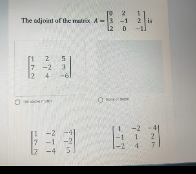 0.
The adjoint of the matrix A = 3
[2 0
2
2 is
-1.
-1
-2
12
4
-61
O None of these
the above matrix
-2
-4
1
-2
-4)
-1
7
2 -4
-1 -2
-2
4
7
5
