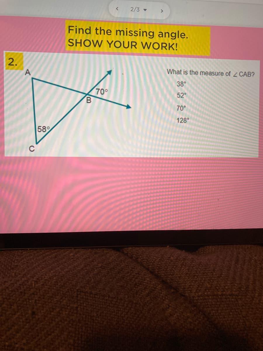 2/3 -
>
Find the missing angle.
SHOW YOUR WORK!
2.
What is the measure of 2 CAB?
38°
70°
52°
70°
128°
58
