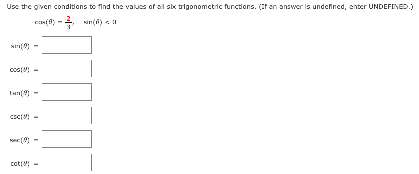 Use the given conditions to find the values of all six trigonometric functions. (If an answer is undefined, enter UNDEFINED.)
cos(e) = , sin(0) < 0
sin(0)
cos(0)
tan(0)
csc(0)
sec(0)
cot(0)
II
