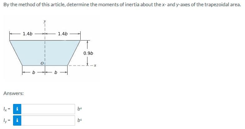 By the method of this article, determine the moments of inertia about the x-and y-axes of the trapezoidal area.
1.4b
1.4b
0.9b
b
Answers:
i
be
