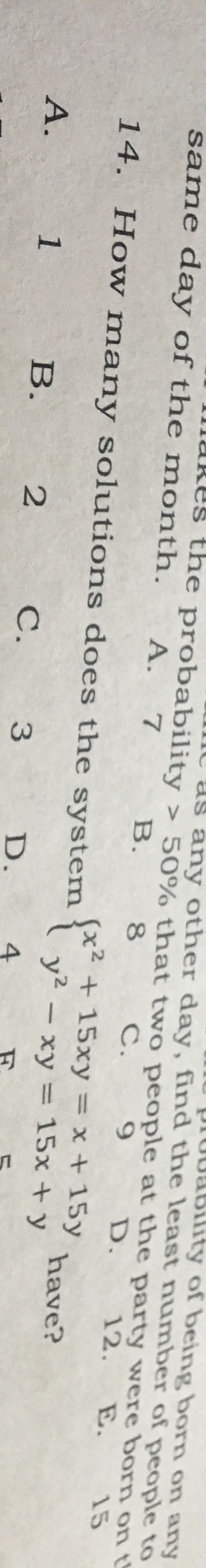 ity of being born on any
as any other day, find the least number of people to
Res the probability > 50% that two people at the party were born on t
same day of the month.
A.
7
В.
С.
D.
12.
E.
15
x2 +15xy= x + 15y
y2x
14. How many solutions does the system
have?
xy= 15x +y
А.
1
в.
2
С.
3
D.
