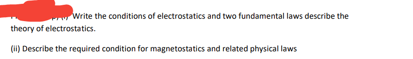 Write the conditions of electrostatics and two fundamental laws describe the
theory of electrostatics.
(ii) Describe the required condition for magnetostatics and related physical laws
