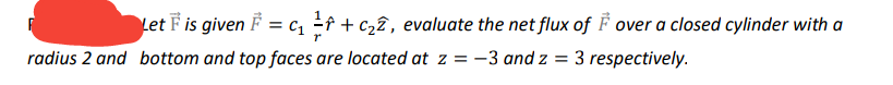 Let F is given F
= c, f + c22, evaluate the net flux of F over a closed cylinder with a
radius 2 and bottom and top faces are located at z = -3 and z = 3 respectively.
