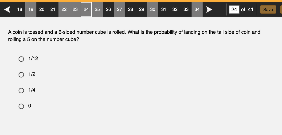 18
19 20 21 22 23 24 25 26 27 28 29 30 31 32 33 34
A coin is tossed and a 6-sided number cube is rolled. What is the probability of landing on the tail side of coin and
rolling a 5 on the number cube?
O 1/12
O 1/2
O 1/4
24 of 41
оо
Save