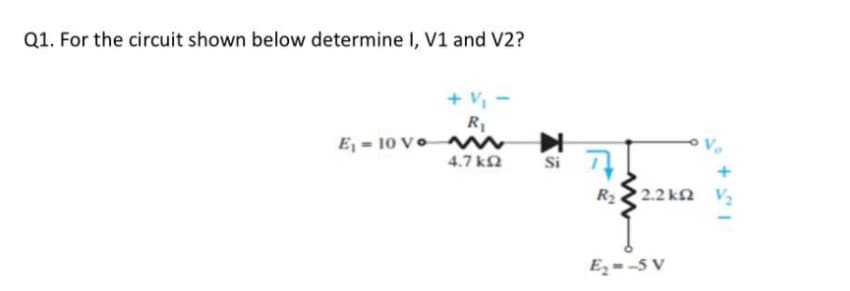 Q1. For the circuit shown below determine I, V1 and V2?
+ V,
R1
E - 10 Vo
4.7 kN
Si
R2
2.2 ΚΩ V
E,= -5 V
