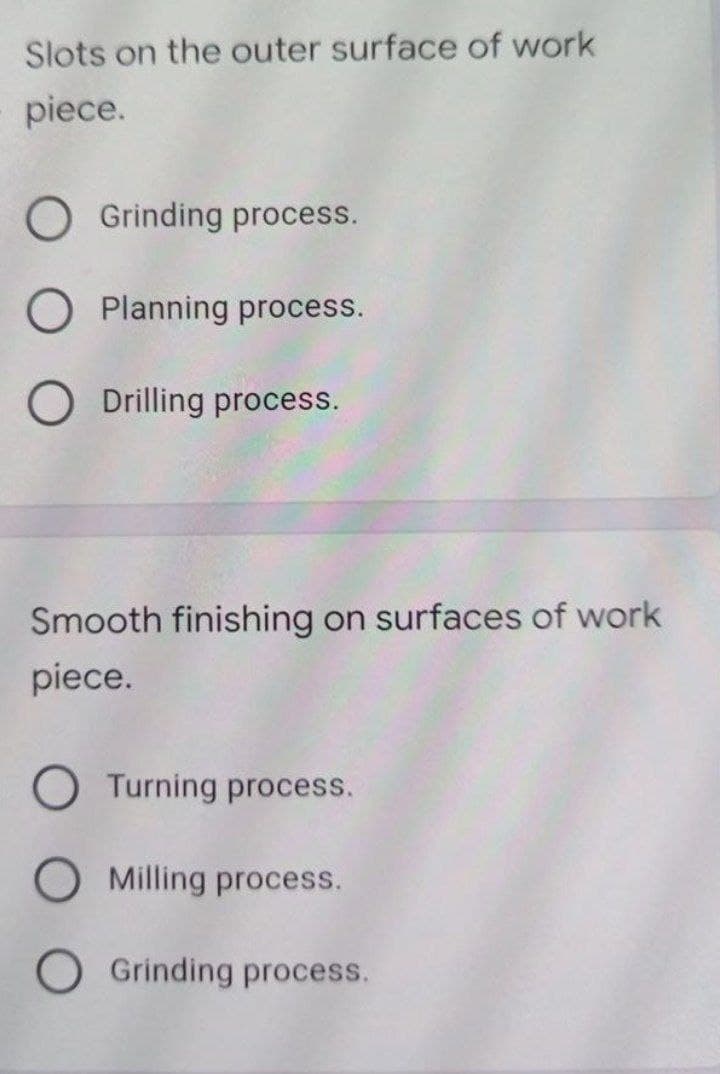 Slots on the outer surface of work
piece.
O Grinding process.
O Planning process.
O Drilling process.
Smooth finishing on surfaces of work
piece.
O Turning process.
Milling process.
Grinding process.
