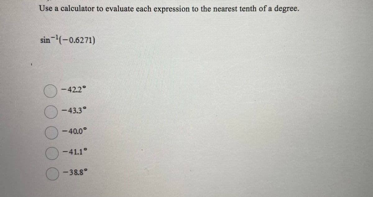 Use a calculator to evaluate each expression to the nearest tenth of a degree.
sin-(-0.6271)
-42.2°
-43.3°
-40.0°
-41.1°
-38.8°
