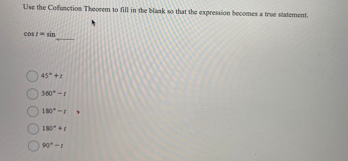 Use the Cofunction Theorem to fill in the blank so that the expression becomes a true statement.
cos t= sin
O 45° +1
360° -t
180° -t
O 180° +t
O 90°-t
