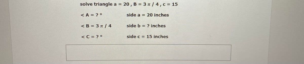 solve triangle a = 20 , B = 3 t / 4,c = 15
< A = ? °
side a = 20 inches
< B = 3 ¤ / 4
side b = ? inches
<C = ? °
side c = 15 inches
