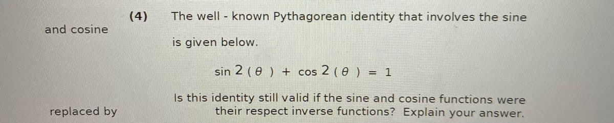 (4)
The well - known Pythagorean identity that involves the sine
and cosine
is given below.
sin 2 (e ) + cos 2 (e ) = 1
%3D
Is this identity still valid if the sine and cosine functions were
their respect inverse functions? Explain your answer.
replaced by
