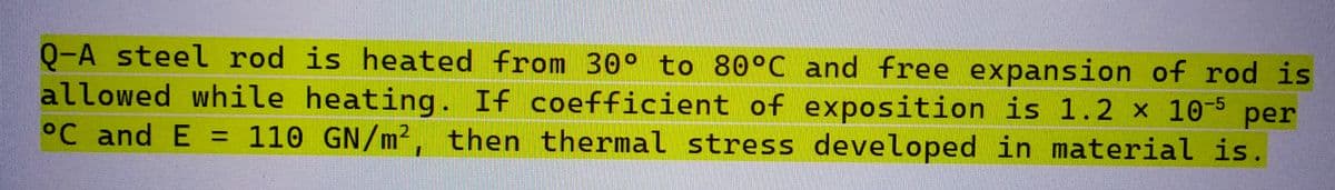 Q-A steel rod is heated from 30° to 80°C and free expansion of rod is
allowed while heating. If coefficient of exposition is 1.2 x 10-5 per
°C and E = 110 GN/m², then thermal stress developed in material is.