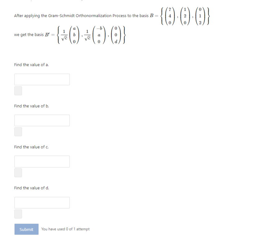 After applying the Gram-Schmidt Orthonormalization Process to the basis B
1
2
a
1
we get the basis B'
Find the value of a.
Find the value of b.
Find the value of c.
Find the value of d.
Submit
You have used 0 of 1 attempt
