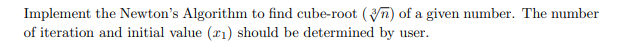 Implement the Newton's Algorithm to find cube-root (n) of a given number. The number
of iteration and initial value (21) should be determined by user.
