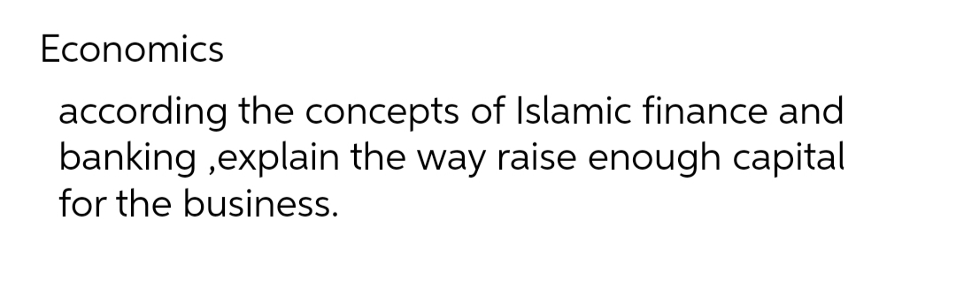 Economics
according the concepts of Islamic finance and
banking,explain the way raise enough capital
for the business.