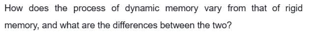 How does the process of dynamic memory vary from that of rigid
memory, and what are the differences between the two?