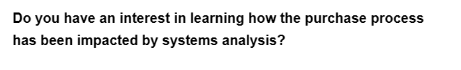 Do you have an interest in learning how the purchase process
has been impacted by systems analysis?