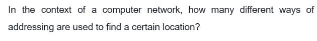 In the context of a computer network, how many different ways of
addressing are used to find a certain location?