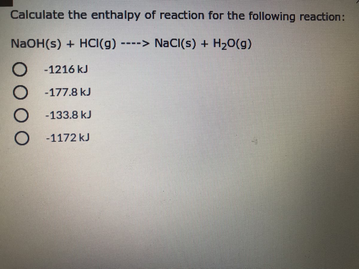 Calculate the enthalpy of reaction for the following reaction:
NaOH(s) + HCI(g) --> NaCI(s) + H20(g)
-1216 kJ
-177.8 kJ
-133.8 kJ
-1172 kJ
