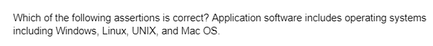 Which of the following assertions is correct? Application software includes operating systems
including Windows, Linux, UNIX, and Mac OS.