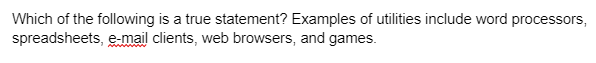 Which of the following is a true statement? Examples of utilities include word processors,
spreadsheets, e-mail clients, web browsers, and games.