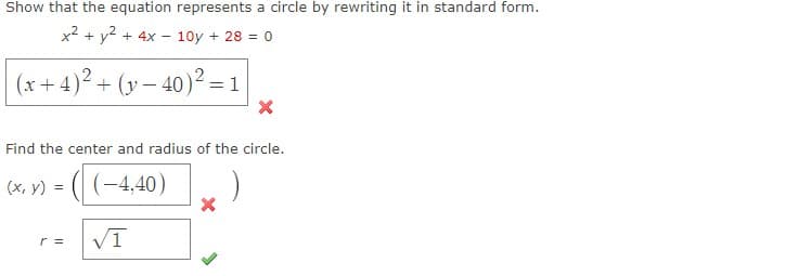 Show that the equation represents a circle by rewriting it in standard form.
x² + y² + 4x -
(x+4)² + (y-40)² = 1
Find the center and radius of the circle.
(-4,40)
(x, y) =
r =
10y + 28 = 0
√1