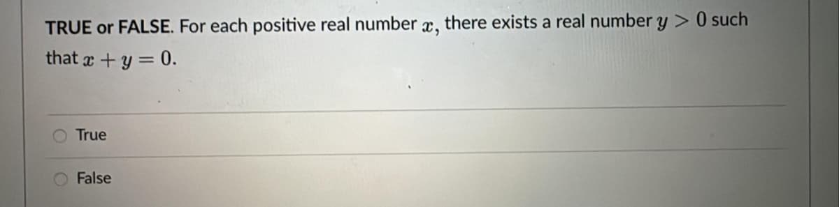 TRUE or FALSE. For each positive real number x, there exists a real number y > 0 such
that x + y = 0.
True
False