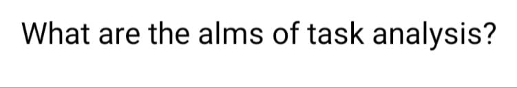 What are the alms of task analysis?