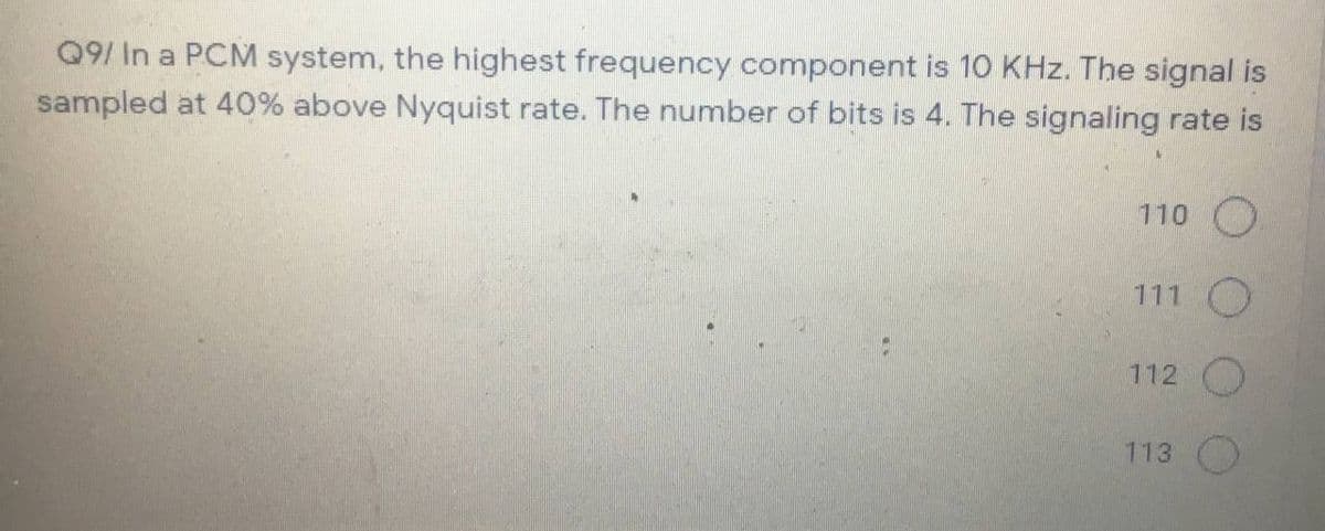 Q9/ In a PCM system, the highest frequency component is 10 KHz. The signal is
sampled at 40% above Nyquist rate. The number of bits is 4. The signaling rate is
110 O
111 O
112 O
113
