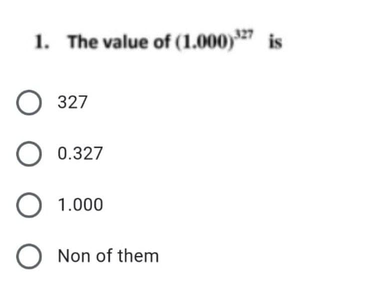 1. The value of (1.000) 27 is
O 327
O 0.327
O 1.000
O Non of them