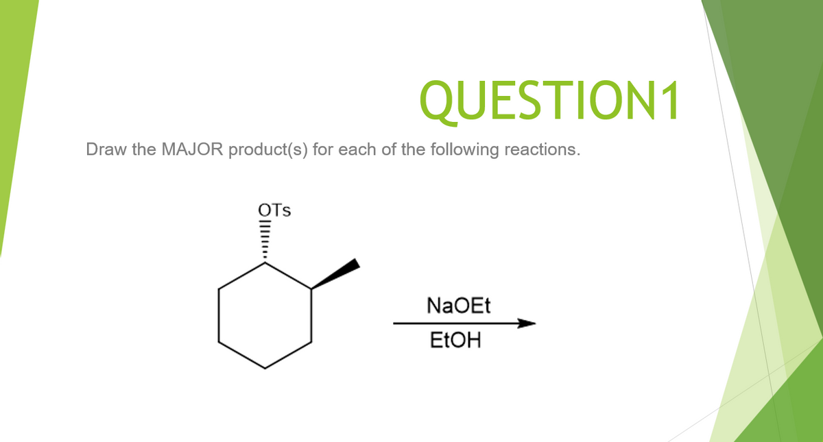 QUESTION1
Draw the MAJOR product(s) for each of the following reactions.
OTs
NaOEt
ELOH
