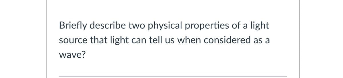 Briefly describe two physical properties of a light
source that light
can tell us when considered as a
wave?
