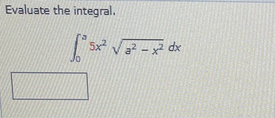 ### Evaluate the Integral

\[
\int_0^a \frac{5x^2}{\sqrt{a^2 - x^2}} \, dx
\]

This integral involves an integrand with a rational function where the numerator is \(5x^2\) and the denominator is the square root of the difference \(a^2 - x^2\). The limits of integration are from 0 to \(a\).

To solve this type of integral, one common method is using trigonometric substitution.