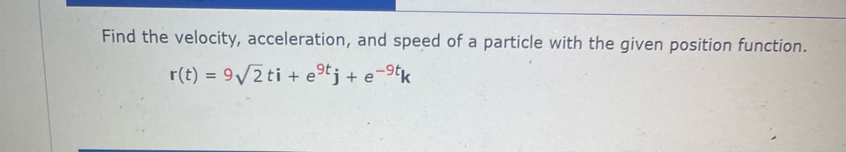 Find the velocity, acceleration, and speed of a particle with the given position function.
r(t) = 9√√2 ti+e⁹tj + e-⁹tk