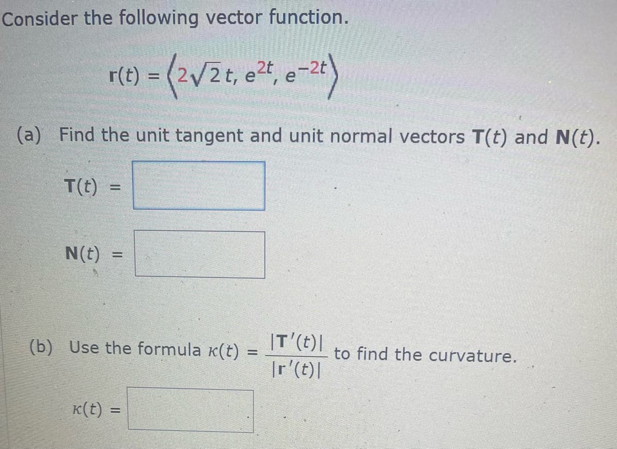 Consider the following vector function.
r(t) = (2√2t, e²t, e-2t)
(a) Find the unit tangent and unit normal vectors T(t) and N(t).
T(t) =
N(t)
www.
(b) Use the formula ê(t) =
k(t) =
IT'(t)|
Ir' (t) |
to find the curvature.