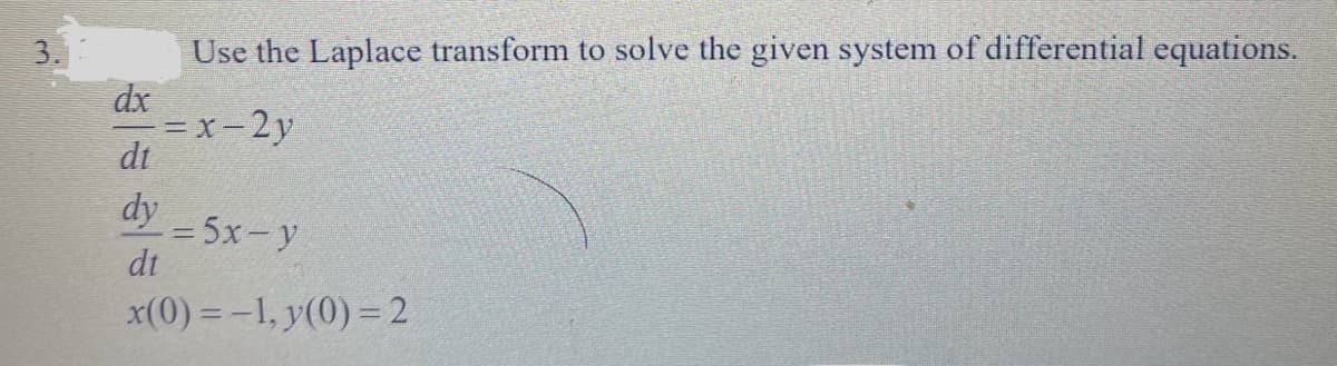 Use the Laplace transform to solve the given system of differential equations.
=x-2y
dx
dt
dy
dt
x(0) = -1, y(0) = 2
= 5x-y