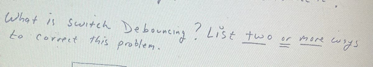 What is switch Debouncing ? List two
correct this problem.
or
more
ways.