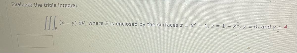 Evaluate the triple integral.
III. CX
(x - y) dV, where E is enclosed by the surfaces z = x² − 1, z = 1 – x², y = 0, and y = 4