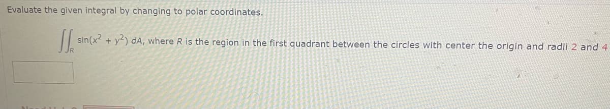 Evaluate the given integral by changing to polar coordinates.
sin(x² + y2) dA, where R is the region in the first quadrant between the circles with center the origin and radii 2 and 4