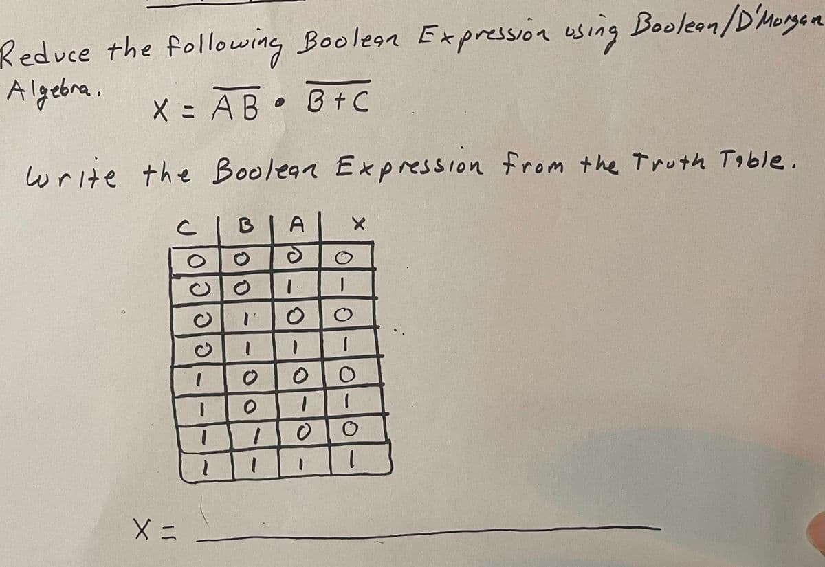 Reduce the following Boolean Expression using Boolean / D'Morgan
Algebra.
X = AB B+C
write the Boolean Expression from the Truth Table.
с
X =
a|a|อไอ
1
1
1
B A
"'
1
O
1
1
1.
1
O
I
O
1
X
O
O
1
O
1
1