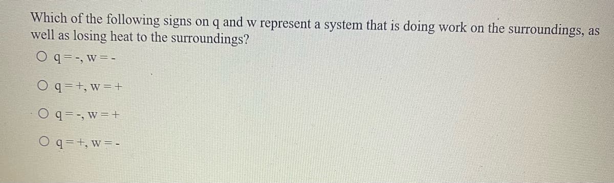 Which of the following signs on q and w represent a system that is doing work on the surroundings, as
well as losing heat to the surroundings?
O q =-, w =-
O q = +, w = +
O q =-, w =+
O q=+, w = -
