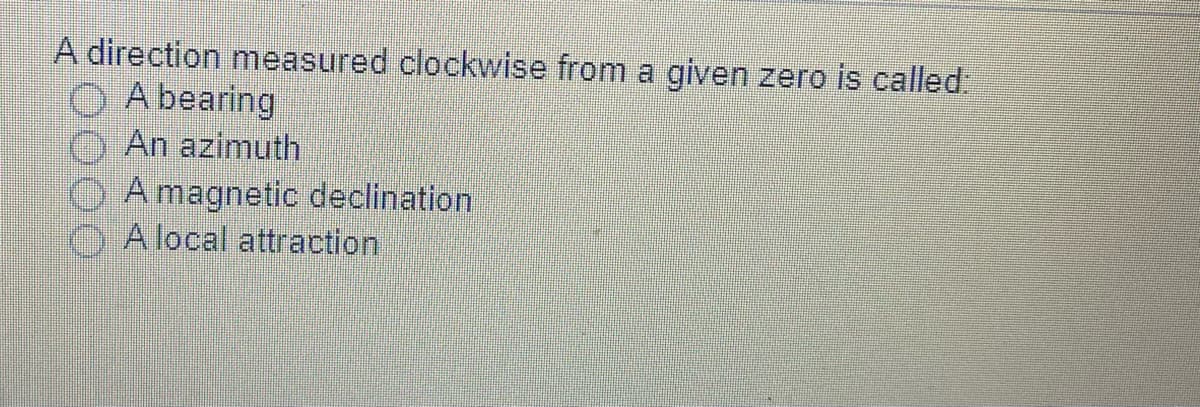 A direction measured clockwise from a given zero is called:
A bearing
An azimuth
OAmagnetic declination
A local attraction
