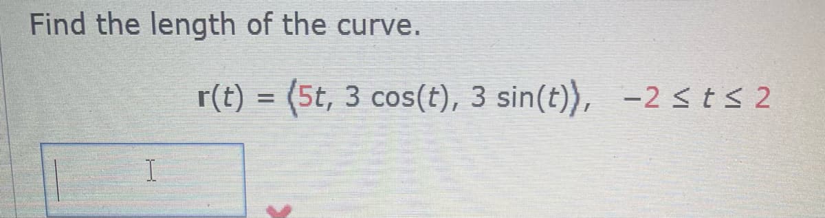 Find the length of the curve.
I
r(t) = (5t, 3 cos(t), 3 sin(t)), -2 ≤ t ≤2